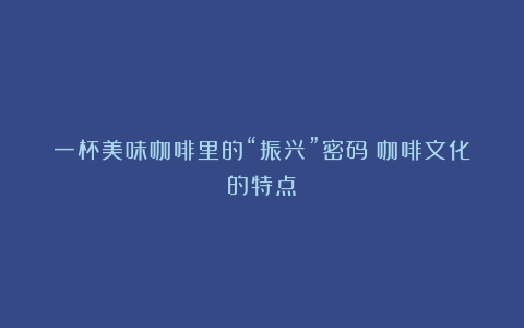 一杯美味咖啡里的“振兴”密码（咖啡文化的特点）