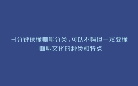 3分钟读懂咖啡分类，可以不喝但一定要懂！（咖啡文化的种类和特点）