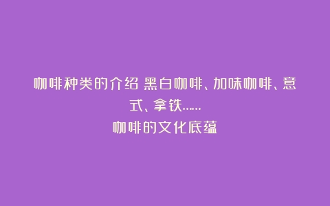 咖啡种类的介绍：黑白咖啡、加味咖啡、意式、拿铁……（咖啡的文化底蕴）