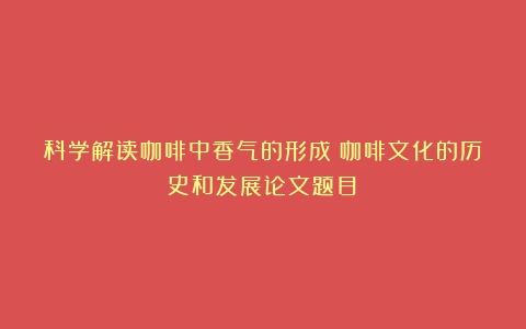 科学解读咖啡中香气的形成（咖啡文化的历史和发展论文题目）