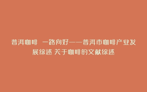 普洱咖啡 一路向好——普洱市咖啡产业发展综述（关于咖啡的文献综述）