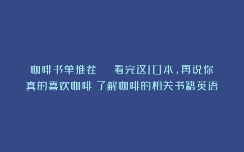 咖啡书单推荐 | 看完这10本，再说你真的喜欢咖啡（了解咖啡的相关书籍英语）