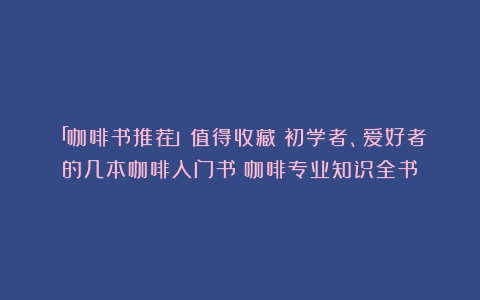 「咖啡书推荐」值得收藏！初学者、爱好者的几本咖啡入门书（咖啡专业知识全书）