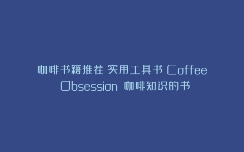 咖啡书籍推荐：实用工具书《Coffee Obsession》（咖啡知识的书）