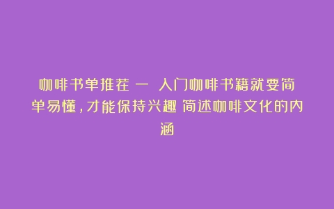 咖啡书单推荐（一）：入门咖啡书籍就要简单易懂，才能保持兴趣（简述咖啡文化的内涵）