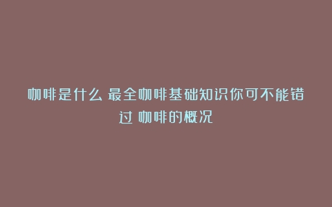 咖啡是什么？最全咖啡基础知识你可不能错过（咖啡的概况）