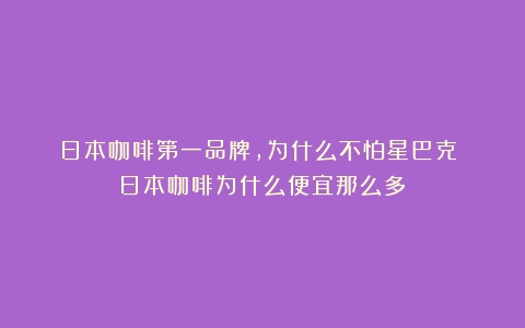 日本咖啡第一品牌，为什么不怕星巴克？（日本咖啡为什么便宜那么多）