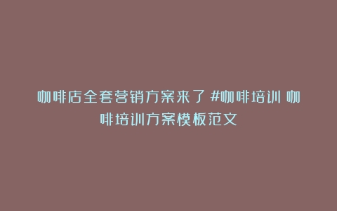 咖啡店全套营销方案来了！#咖啡培训（咖啡培训方案模板范文）