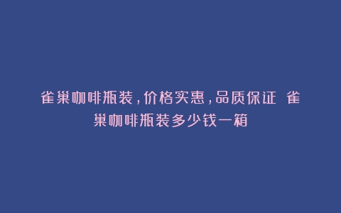 雀巢咖啡瓶装，价格实惠，品质保证！（雀巢咖啡瓶装多少钱一箱）