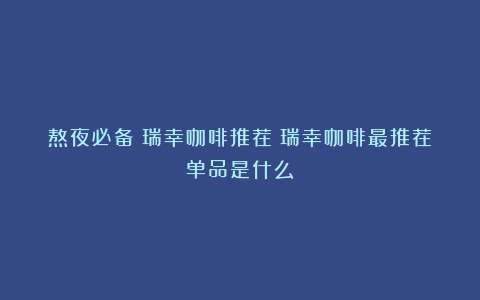 熬夜必备！瑞幸咖啡推荐（瑞幸咖啡最推荐单品是什么）