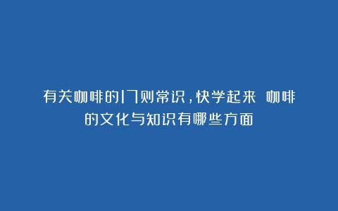 有关咖啡的17则常识，快学起来！（咖啡的文化与知识有哪些方面）