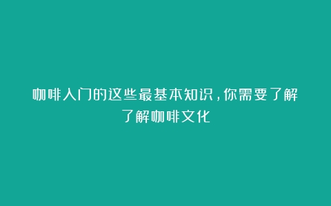 咖啡入门的这些最基本知识，你需要了解（了解咖啡文化）