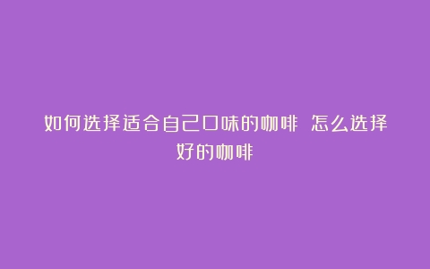 如何选择适合自己口味的咖啡？（怎么选择好的咖啡）