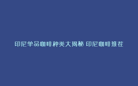 印尼单品咖啡种类大揭秘（印尼咖啡推荐）