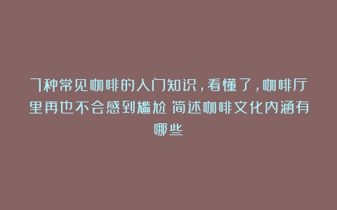 7种常见咖啡的入门知识，看懂了，咖啡厅里再也不会感到尴尬（简述咖啡文化内涵有哪些）