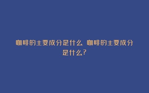 咖啡的主要成分是什么？（咖啡的主要成分是什么?）