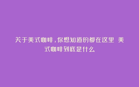 关于美式咖啡，你想知道的都在这里！（美式咖啡到底是什么）