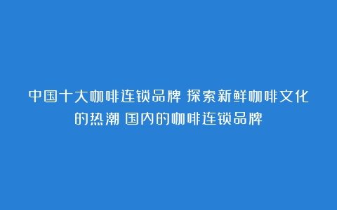 中国十大咖啡连锁品牌：探索新鲜咖啡文化的热潮（国内的咖啡连锁品牌）