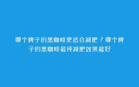 哪个牌子的黑咖啡更适合减肥？?（哪个牌子的黑咖啡最纯减肥效果最好）