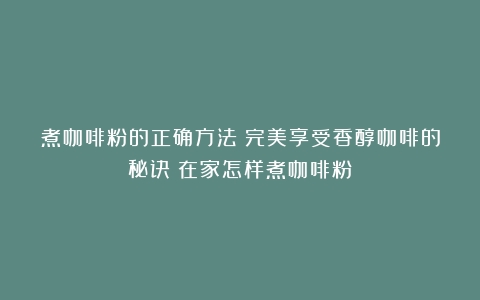 煮咖啡粉的正确方法：完美享受香醇咖啡的秘诀（在家怎样煮咖啡粉）