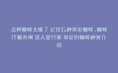 点杯咖啡太难了？记住6种常见咖啡，咖啡厅服务员：这人是行家（常见的咖啡种类介绍）