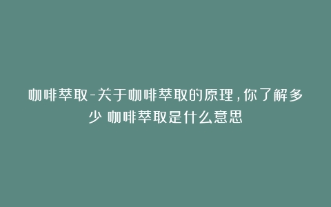 咖啡萃取-关于咖啡萃取的原理，你了解多少（咖啡萃取是什么意思）