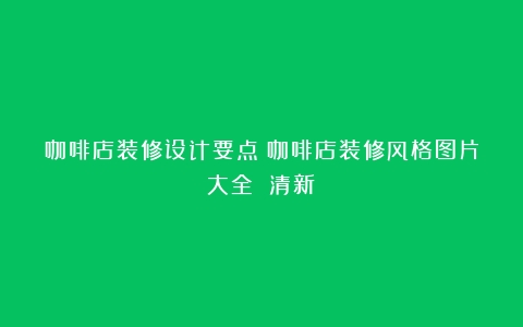 咖啡店装修设计要点（咖啡店装修风格图片大全 清新）