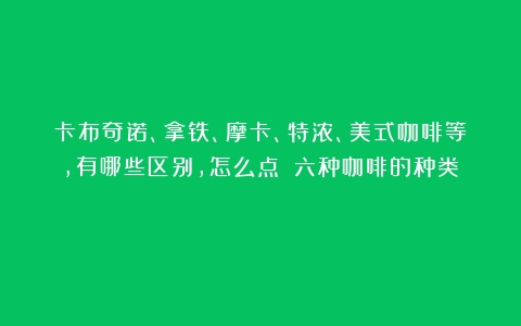 卡布奇诺、拿铁、摩卡、特浓、美式咖啡等，有哪些区别，怎么点？（六种咖啡的种类）