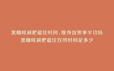 黑咖啡减肥最佳时间，瘦身效果事半功倍（黑咖啡减肥最佳饮用时间是多少）