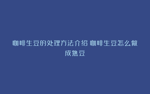 咖啡生豆的处理方法介绍（咖啡生豆怎么做成熟豆）