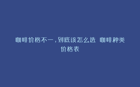 咖啡价格不一，到底该怎么选？（咖啡种类价格表）