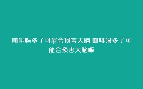 咖啡喝多了可能会损害大脑（咖啡喝多了可能会损害大脑嘛）