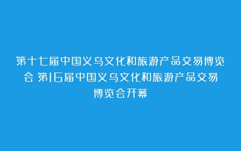 第十七届中国义乌文化和旅游产品交易博览会（第16届中国义乌文化和旅游产品交易博览会开幕）