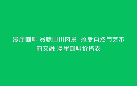 漫崖咖啡：品味山川风景，感受自然与艺术的交融（漫崖咖啡价格表）