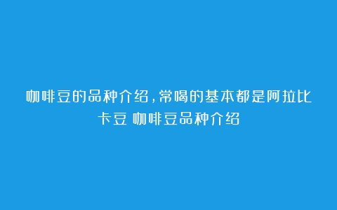 咖啡豆的品种介绍，常喝的基本都是阿拉比卡豆（咖啡豆品种介绍）