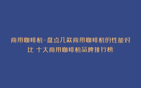 商用咖啡机-盘点几款商用咖啡机的性能对比（十大商用咖啡机品牌排行榜）