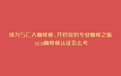 成为SCA咖啡师，开启你的专业咖啡之旅（sca咖啡师认证怎么考）