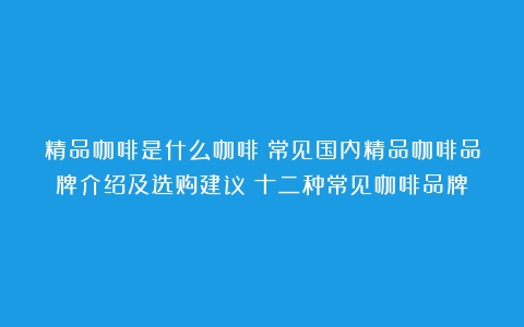 精品咖啡是什么咖啡？常见国内精品咖啡品牌介绍及选购建议（十二种常见咖啡品牌）