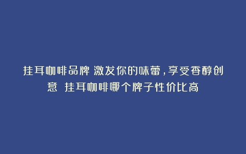 挂耳咖啡品牌：激发你的味蕾，享受香醇创意！（挂耳咖啡哪个牌子性价比高）