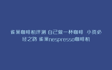 雀巢咖啡机评测：自己做一杯咖啡 小资必经之路（雀巢nespresso咖啡机）