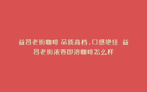 益昌老街咖啡：品质高档，口感绝佳！（益昌老街浓香即溶咖啡怎么样）