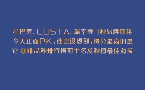 星巴克、COSTA、瑞幸等7种品牌咖啡今天正面PK，谁也没想到，得分最高的是它（咖啡品种排行榜前十名及种植最佳海拔）