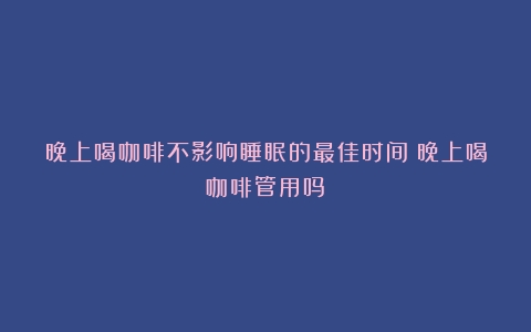 晚上喝咖啡不影响睡眠的最佳时间（晚上喝咖啡管用吗）