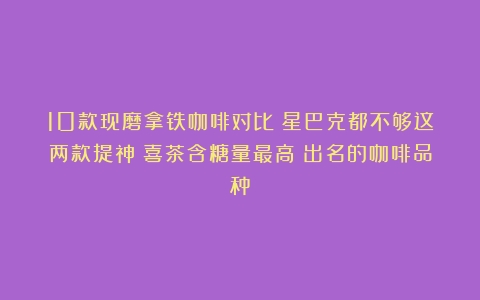 10款现磨拿铁咖啡对比：星巴克都不够这两款提神；喜茶含糖量最高（出名的咖啡品种）