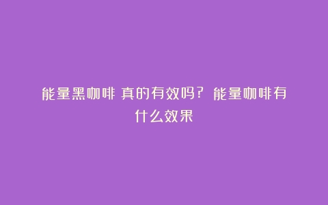 能量黑咖啡：真的有效吗?？（能量咖啡有什么效果）