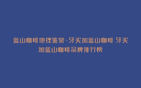 蓝山咖啡地理鉴赏-牙买加蓝山咖啡（牙买加蓝山咖啡品牌排行榜）