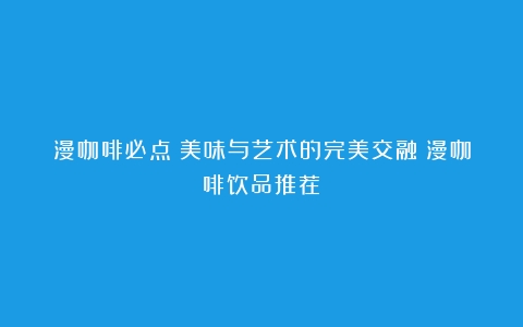 漫咖啡必点：美味与艺术的完美交融（漫咖啡饮品推荐）