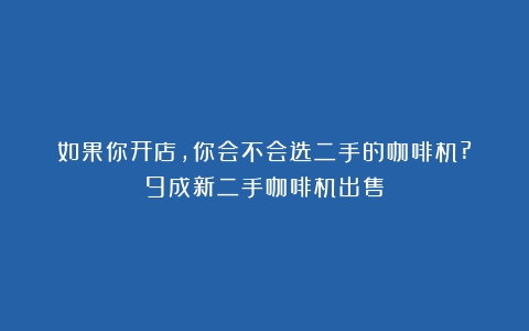 如果你开店,你会不会选二手的咖啡机?（9成新二手咖啡机出售）