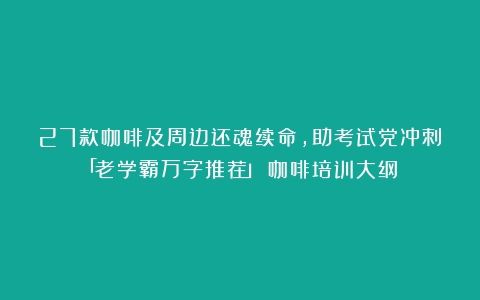 27款咖啡及周边还魂续命，助考试党冲刺「老学霸万字推荐」（咖啡培训大纲）