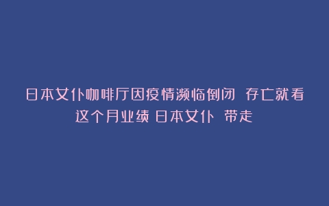 日本女仆咖啡厅因疫情濒临倒闭 存亡就看这个月业绩（日本女仆 带走）